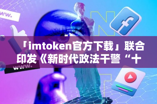 「imtoken官方下载」联合印发《新时代政法干警“十个严禁”》