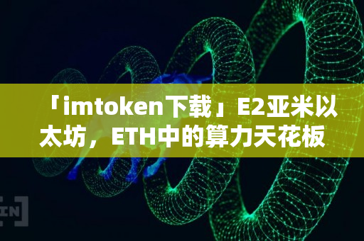 「imtoken下载」E2亚米以太坊，ETH中的算力天花板