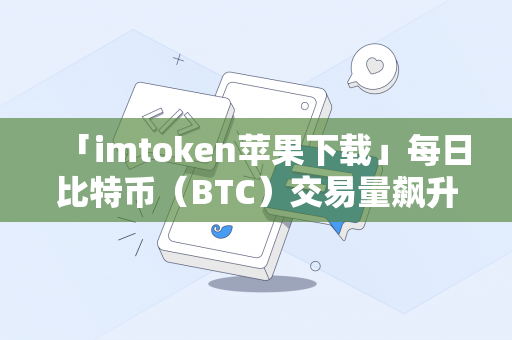 「imtoken苹果下载」每日比特币（BTC）交易量飙升至三个月未见的水平