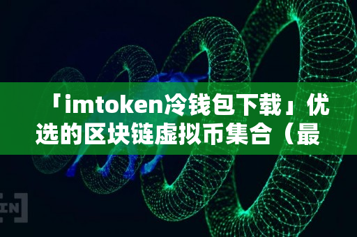 「imtoken冷钱包下载」优选的区块链虚拟币集合（最新整理）