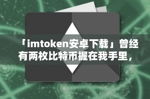 「imtoken安卓下载」曾经有两枚比特币握在我手里，我没有珍惜……