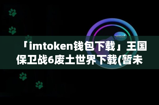 「imtoken钱包下载」王国保卫战6废土世界下载(暂未上线)王国保卫战