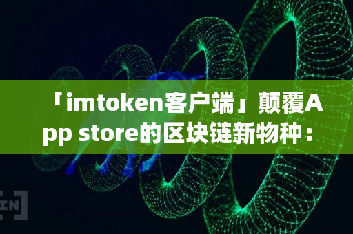 「imtoken客户端」颠覆App store的区块链新物种：DAPP（分布式应用）