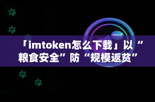 「imtoken怎么下载」以“粮食安全”防“规模返贫”｜《财经》针对性举措