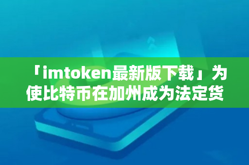  「imtoken最新版下载」为使比特币在加州成为法定货币，美国宪法需被重写