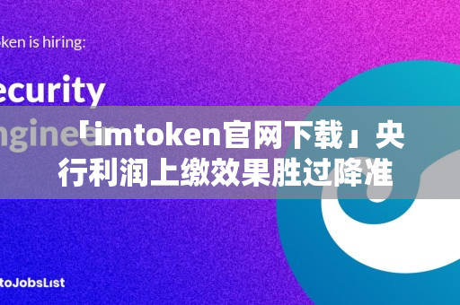  「imtoken官网下载」央行利润上缴效果胜过降准 近期全面降准的必要性下降