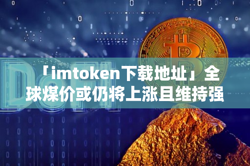  「imtoken下载地址」全球煤价或仍将上涨且维持强势 煤炭板块再度上扬