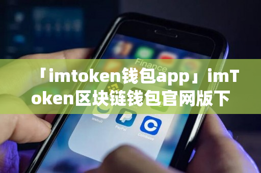 「imtoken钱包app」imToken区块链钱包官网版下载安装