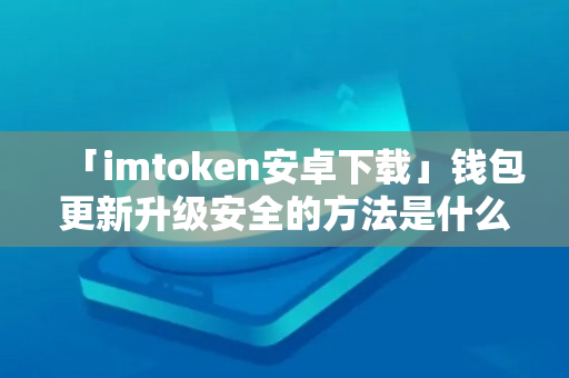 「imtoken安卓下载」钱包更新升级安全的方法是什么