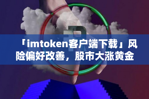 「imtoken客户端下载」风险偏好改善，股市大涨黄金重挫，布油一度暴跌17%