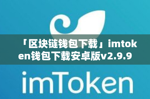 「区块链钱包下载」imtoken钱包下载安卓版v2.9.9