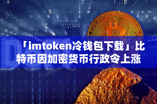 「imtoken冷钱包下载」比特币因加密货币行政令上涨约8%