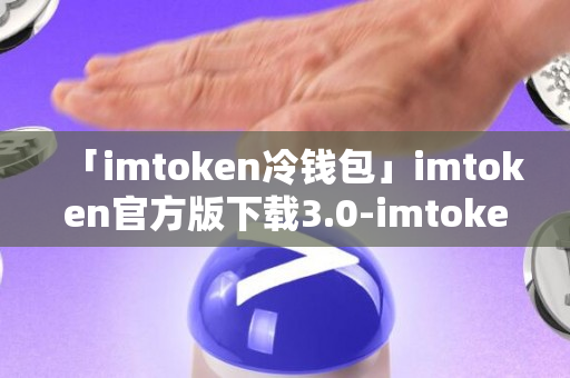 「imtoken冷钱包」imtoken官方版下载3.0-imtoken官方版3.0升级版下载安装