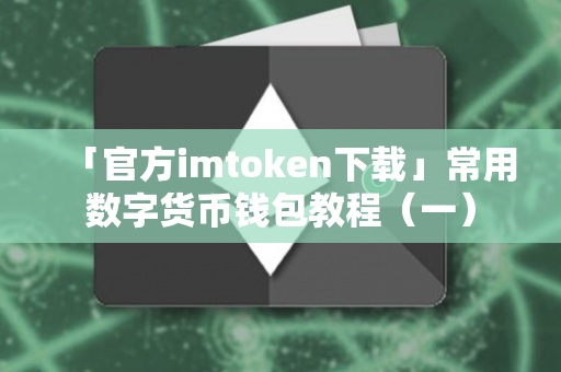 「官方imtoken下载」常用数字货币钱包教程（一）