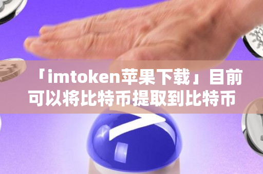 「imtoken苹果下载」目前可以将比特币提取到比特币钱包的平台有哪些？