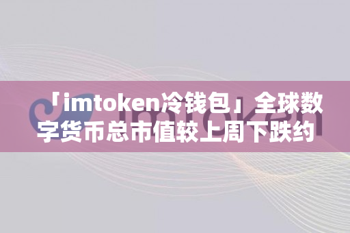 「imtoken冷钱包」全球数字货币总市值较上周下跌约为0.50%