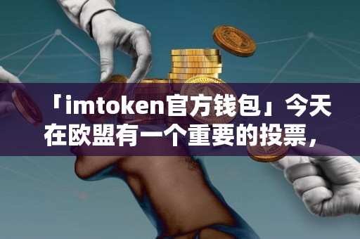 「imtoken官方钱包」今天在欧盟有一个重要的投票，比特币是“非常危险的”！