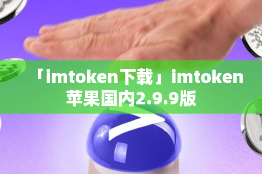 「imtoken下载」imtoken苹果国内2.9.9版