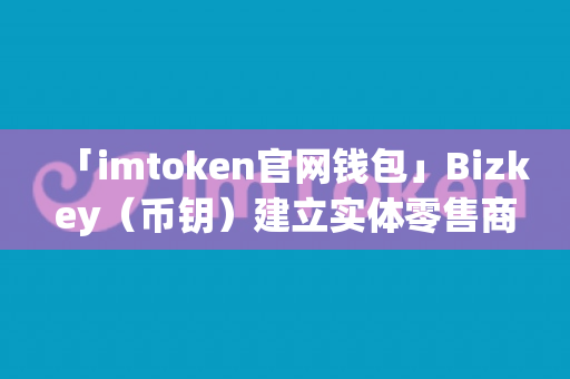 「imtoken官网钱包」Bizkey（币钥）建立实体零售商家的分布式账本