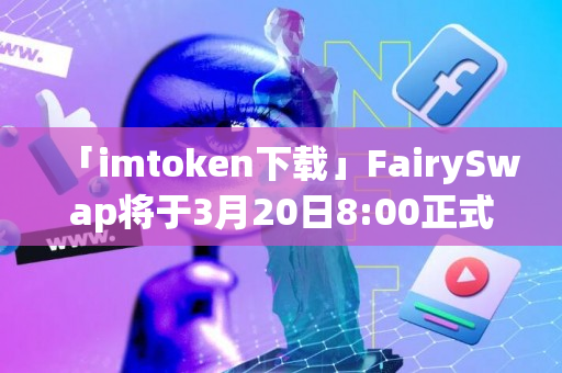 「imtoken下载」FairySwap将于3月20日8:00正式上线主网