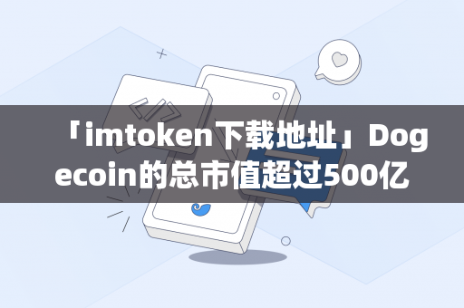 「imtoken下载地址」Dogecoin的总市值超过500亿美元，超过福特，等于Twitter