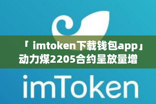 「 imtoken下载钱包app」动力煤2205合约呈放量增仓 持仓增加2.19%