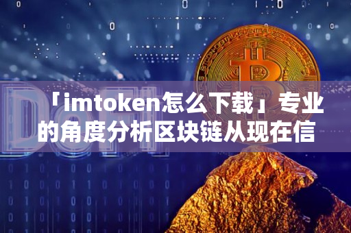 「imtoken怎么下载」专业的角度分析区块链从现在信息技术领域