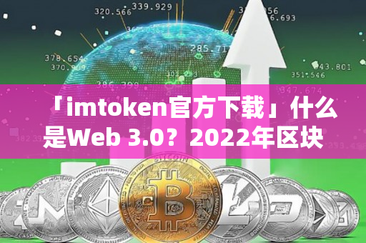 「imtoken官方下载」什么是Web 3.0？2022年区块链繁荣时期必须理解的技术概念