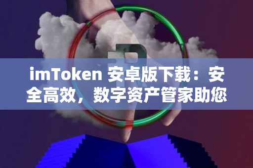 imToken 安卓版下载：安全高效，数字资产管家助您实现财富增值