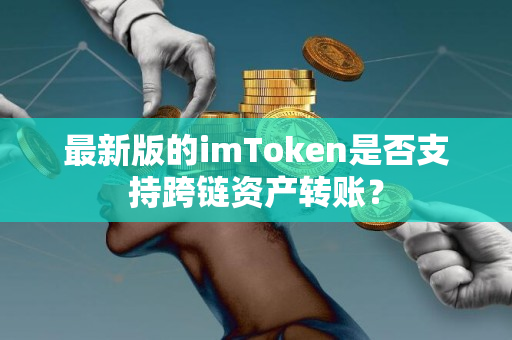 最新版的imToken是否支持跨链资产转账？