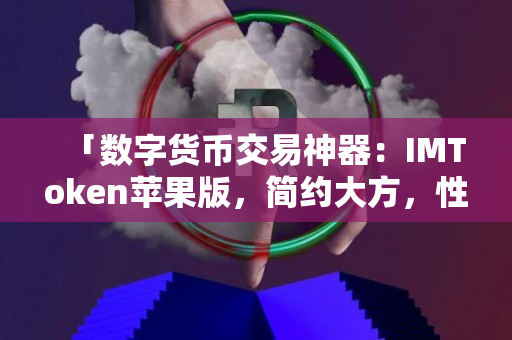 「数字货币交易神器：IMToken苹果版，简约大方，性能超群！」