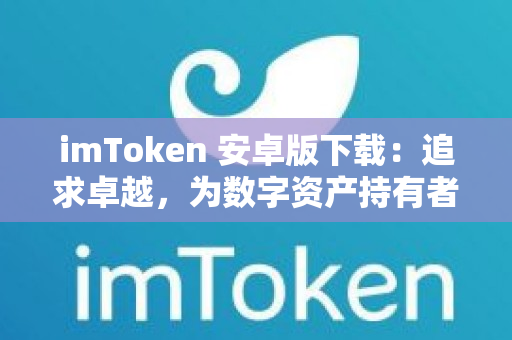 imToken 安卓版下载：追求卓越，为数字资产持有者提供完美管理