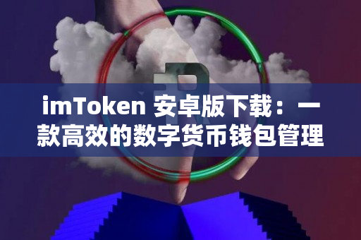 imToken 安卓版下载：一款高效的数字货币钱包管理工具