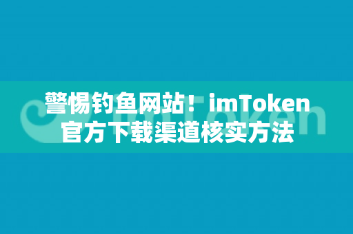 警惕钓鱼网站！imToken官方下载渠道核实方法