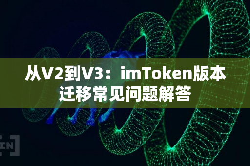 从V2到V3：imToken版本迁移常见问题解答