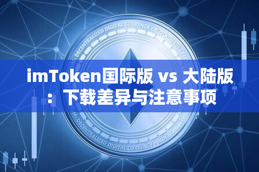 imToken国际版 vs 大陆版：下载差异与注意事项
