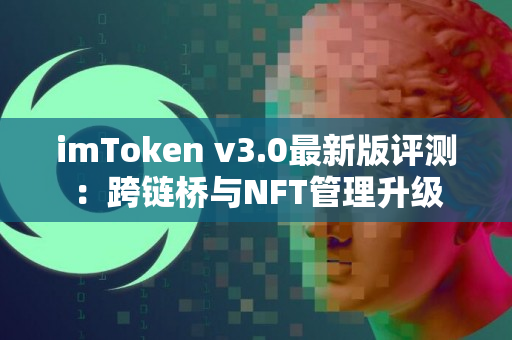 imToken v3.0最新版评测：跨链桥与NFT管理升级