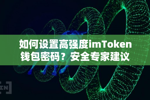 如何设置高强度imToken钱包密码？安全专家建议